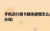 手机运行很卡越来越慢怎么办(手机运行很卡,越来越慢怎么办呀)