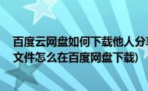 百度云网盘如何下载他人分享的文件 新手必看(别人分享的文件怎么在百度网盘下载)