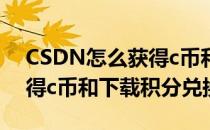 CSDN怎么获得c币和下载积分(csdn怎么获得c币和下载积分兑换)
