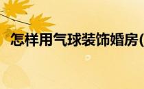 怎样用气球装饰婚房(怎样用气球装饰婚房)