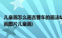 儿童画怎么画吉普车的画法幼儿简单绘画玩具汽车(吉普车画画图片儿童画)