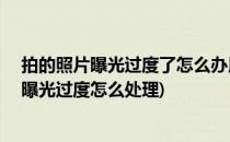拍的照片曝光过度了怎么办用ps很简单就搞定哦(照片拍的曝光过度怎么处理)