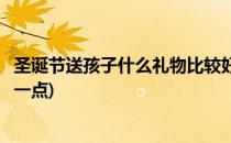 圣诞节送孩子什么礼物比较好(圣诞节送孩子什么礼物比较好一点)