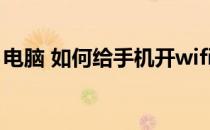 电脑 如何给手机开wifi(电脑怎么给手机开机)