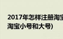 2017年怎样注册淘宝小号(2017年怎样注册淘宝小号和大号)