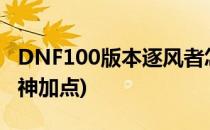 DNF100版本逐风者怎么加点(dnf100版本风神加点)