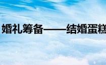 婚礼筹备——结婚蛋糕怎么选(婚礼蛋糕环节)