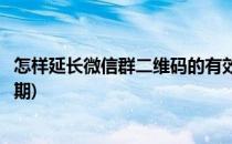 怎样延长微信群二维码的有效期(如何延长微信群二维码有效期)