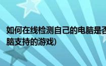 如何在线检测自己的电脑是否达到游戏要求(怎么检测自己电脑支持的游戏)