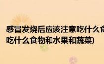 感冒发烧后应该注意吃什么食物和水果(感冒发烧后应该注意吃什么食物和水果和蔬菜)