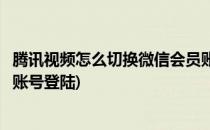 腾讯视频怎么切换微信会员账号(腾讯视频怎么切换微信会员账号登陆)