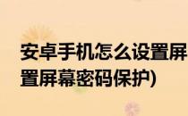 安卓手机怎么设置屏幕密码(安卓手机怎么设置屏幕密码保护)
