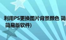 利用PS更换图片背景颜色 简易版(利用ps,更换图片背景颜色 简易版软件)