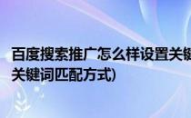 百度搜索推广怎么样设置关键词匹配模式(百度推广如何选择关键词匹配方式)