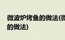 微波炉烤鱼的做法(微波炉烤鱼的做法最正宗的做法)
