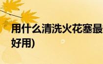 用什么清洗火花塞最好(用什么清洗火花塞最好用)