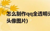 怎么制作qq全透明头像(怎么制作qq全透明头像图片)