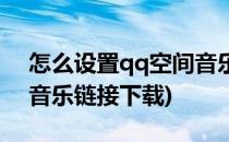 怎么设置qq空间音乐链接(怎么设置qq空间音乐链接下载)