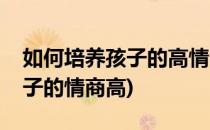 如何培养孩子的高情商不得不知(怎么培养孩子的情商高)
