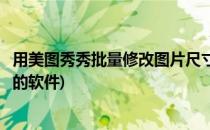 用美图秀秀批量修改图片尺寸(用美图秀秀批量修改图片尺寸的软件)