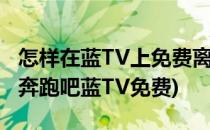 怎样在蓝TV上免费离线下载收看奔跑吧兄弟(奔跑吧蓝TV免费)