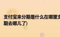 支付宝来分期是什么在哪里支付宝来分期怎么用(支付宝来分期去哪儿了)