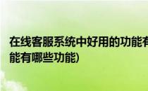 在线客服系统中好用的功能有哪些(在线客服系统中好用的功能有哪些功能)