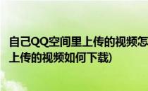 自己QQ空间里上传的视频怎样才能下载下来呢(qq空间自己上传的视频如何下载)