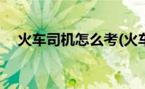 火车司机怎么考(火车司机怎么考调度员)