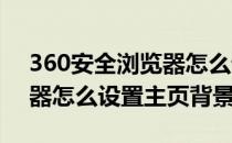 360安全浏览器怎么设置主页(360安全浏览器怎么设置主页背景)