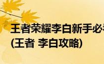 王者荣耀李白新手必看攻略8点超详细教你玩(王者 李白攻略)