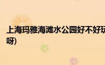 上海玛雅海滩水公园好不好玩(上海玛雅海滩水公园好不好玩呀)
