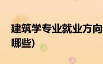 建筑学专业就业方向(建筑学专业就业方向有哪些)