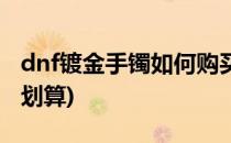 dnf镀金手镯如何购买(dnf镀金手镯如何购买划算)