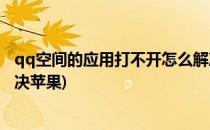 qq空间的应用打不开怎么解决(qq空间的应用打不开怎么解决苹果)