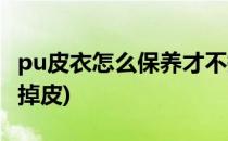 pu皮衣怎么保养才不掉皮(如何保养pu皮衣不掉皮)
