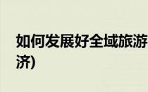 如何发展好全域旅游(如何发展好全域旅游经济)