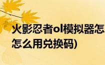 火影忍者ol模拟器怎么用(火影忍者ol模拟器怎么用兑换码)