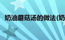 奶油蘑菇汤的做法(奶油蘑菇汤的做法窍门)
