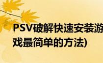 PSV破解快速安装游戏教程(psv破解安装游戏最简单的方法)