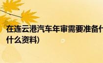 在连云港汽车年审需要准备什么(在连云港汽车年审需要准备什么资料)