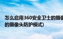 怎么启用360安全卫士的摄像头防护(怎么启用360安全卫士的摄像头防护模式)