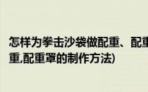 怎样为拳击沙袋做配重、配重罩的制作(怎样为拳击沙袋做配重,配重罩的制作方法)