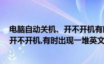 电脑自动关机、开不开机有时出现一堆英文(电脑自动关机,开不开机,有时出现一堆英文怎么回事)