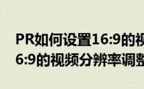 PR如何设置16:9的视频分辨率(pr如何设置16:9的视频分辨率调整)