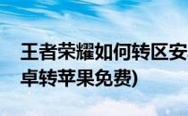 王者荣耀如何转区安卓(王者荣耀如何转区安卓转苹果免费)
