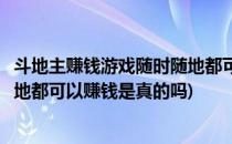 斗地主赚钱游戏随时随地都可以赚钱(斗地主赚钱游戏随时随地都可以赚钱是真的吗)