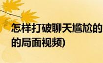 怎样打破聊天尴尬的局面(怎样打破聊天尴尬的局面视频)