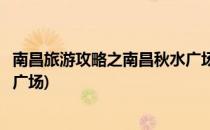 南昌旅游攻略之南昌秋水广场旅游(推荐一个好地方南昌秋水广场)