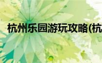 杭州乐园游玩攻略(杭州乐园游玩攻略作文)